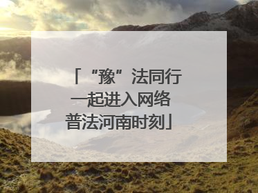 “豫”法同行 一起进入网络普法河南时刻