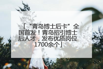 “青岛博士后卡”全国首发！青岛招引博士后人才，发布优质岗位1700余个
