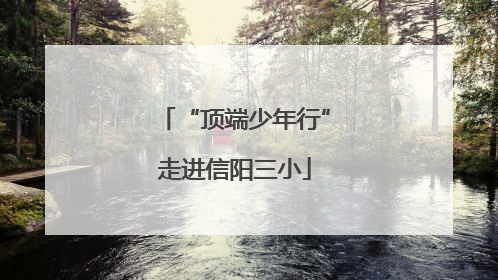 “顶端少年行”走进信阳三小