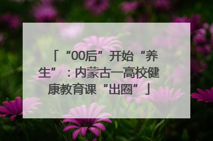 “00后”开始“养生”：内蒙古一高校健康教育课“出圈”