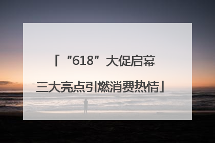 “618”大促启幕 三大亮点引燃消费热情