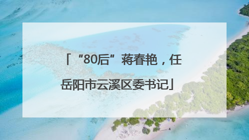 “80后”蒋春艳，任岳阳市云溪区委书记