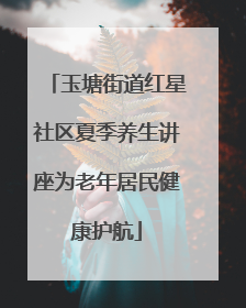 玉塘街道红星社区夏季养生讲座为老年居民健康护航