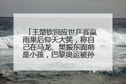 王楚钦回应世乒赛赢雨果后仰天大笑，称自己在马龙、樊振东面前是小孩，巴黎奥运被孙颖莎带着打