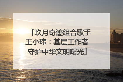 玖月奇迹组合歌手王小玮：基层工作者守护中华文明曙光