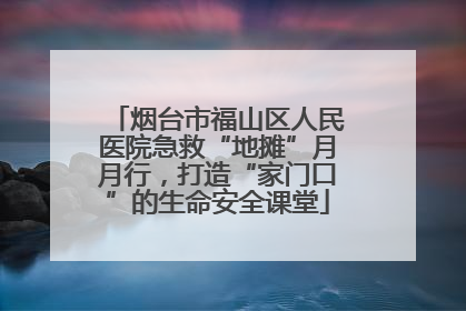 烟台市福山区人民医院急救“地摊”月月行，打造“家门口”的生命安全课堂