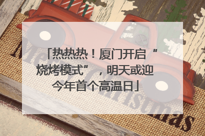 热热热！厦门开启“烧烤模式”，明天或迎今年首个高温日