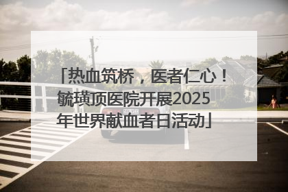 热血筑桥，医者仁心！毓璜顶医院开展2025年世界献血者日活动