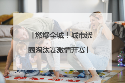 燃爆全城！城市绕圈淘汰赛激情开赛