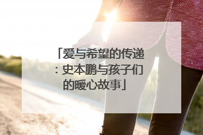爱与希望的传递：史本鹏与孩子们的暖心故事