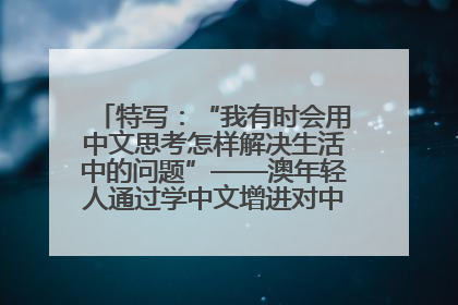 特写：“我有时会用中文思考怎样解决生活中的问题”——澳年轻人通过学中文增进对中华文化的理解