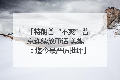 特朗普“不爽”普京连续放重话 美媒：迄今最严厉批评