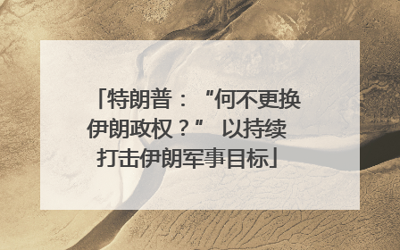 特朗普：“何不更换伊朗政权？” 以持续打击伊朗军事目标