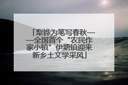 犁铧为笔写春秋——全国首个“农民作家小镇”伊塘镇迎来新乡土文学采风
