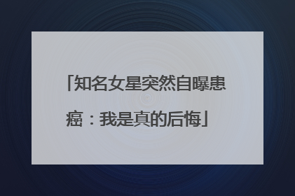 知名女星突然自曝患癌：我是真的后悔