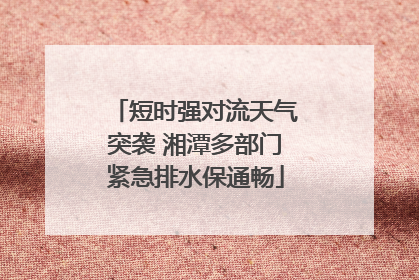 短时强对流天气突袭 湘潭多部门紧急排水保通畅