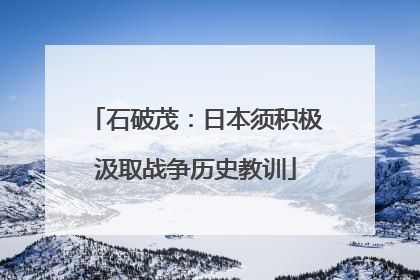 石破茂：日本须积极汲取战争历史教训
