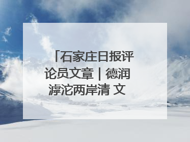 石家庄日报评论员文章｜德润滹沱两岸清 文明花开幸福城