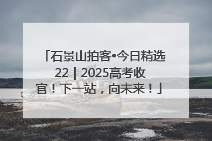 石景山拍客•今日精选 22｜2025高考收官！下一站，向未来！