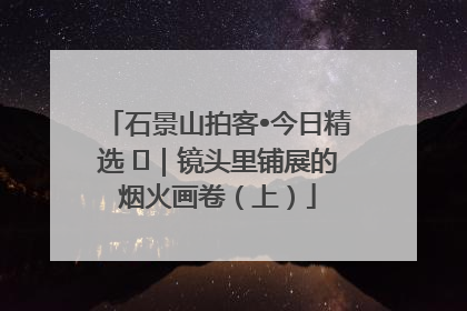石景山拍客•今日精选 ㉓｜镜头里铺展的烟火画卷（上）