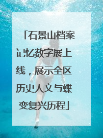 石景山档案记忆数字展上线，展示全区历史人文与蝶变复兴历程