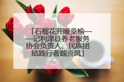 石榴花开暖桑榆——记利津县养老服务协会负责人、民族团结践行者魏喜凤