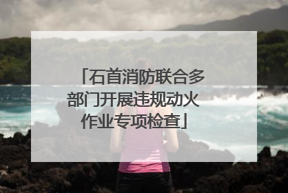 石首消防联合多部门开展违规动火作业专项检查