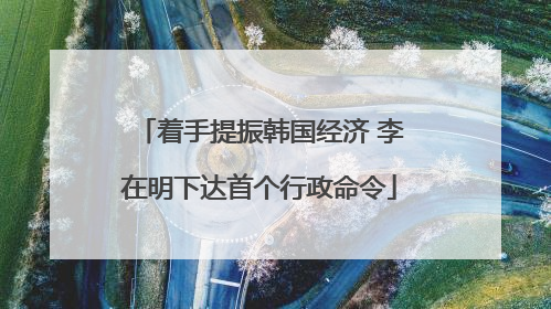着手提振韩国经济 李在明下达首个行政命令