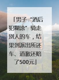 男子“酒后犯糊涂”骑走别人的车，结果到派出所还车、道歉还赔了500元