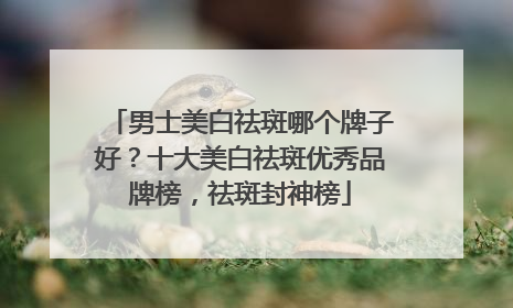 男士美白祛斑哪个牌子好？十大美白祛斑优秀品牌榜，祛斑封神榜