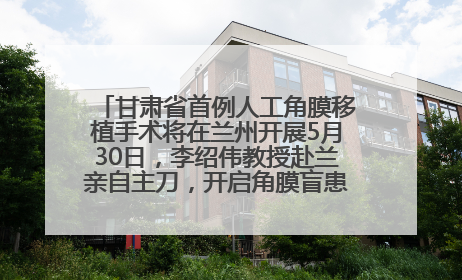 甘肃省首例人工角膜移植手术将在兰州开展5月30日，李绍伟教授赴兰亲自主刀，开启角膜盲患者复明新纪元