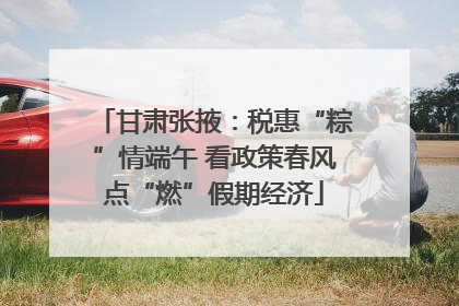 甘肃张掖：税惠“粽”情端午 看政策春风点“燃”假期经济