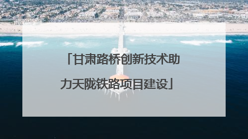 甘肃路桥创新技术助力天陇铁路项目建设