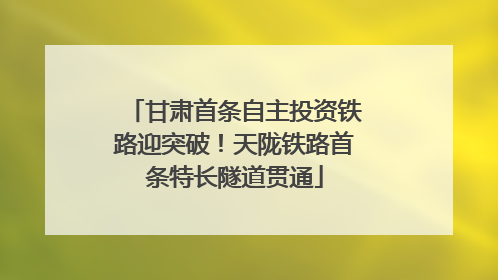 甘肃首条自主投资铁路迎突破！天陇铁路首条特长隧道贯通