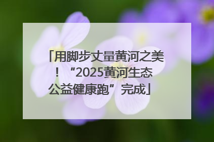 用脚步丈量黄河之美！“2025黄河生态公益健康跑”完成