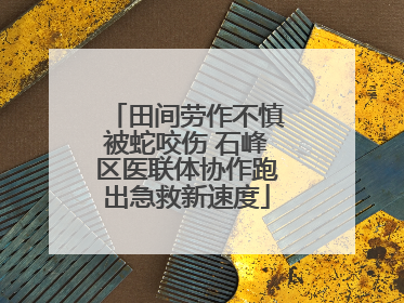 田间劳作不慎被蛇咬伤 石峰区医联体协作跑出急救新速度