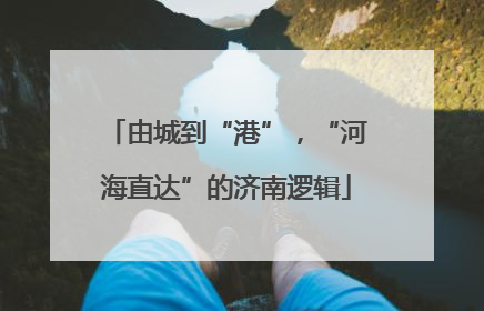 由城到“港”，“河海直达”的济南逻辑