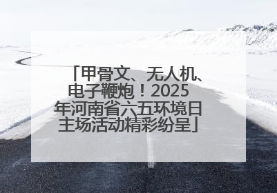甲骨文、无人机、电子鞭炮！2025年河南省六五环境日主场活动精彩纷呈