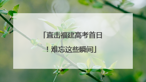 直击福建高考首日！难忘这些瞬间