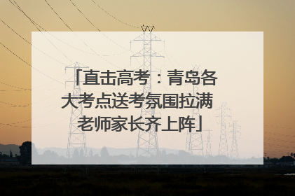 直击高考：青岛各大考点送考氛围拉满 老师家长齐上阵