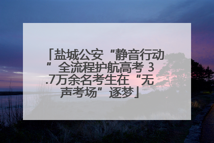 盐城公安“静音行动”全流程护航高考 3.7万余名考生在“无声考场”逐梦