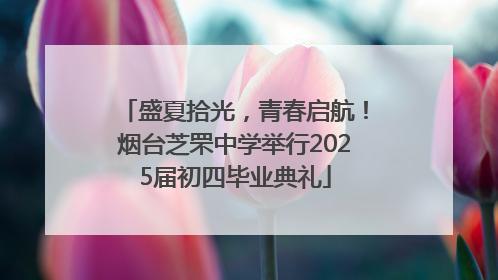 盛夏拾光，青春启航！烟台芝罘中学举行2025届初四毕业典礼
