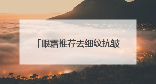 眼霜推荐去细纹抗皱第一名！快看看你的眼霜到底选对了吗
