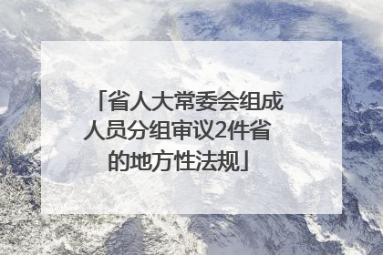 省人大常委会组成人员分组审议2件省的地方性法规