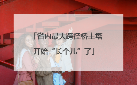 省内最大跨径桥主塔开始“长个儿”了