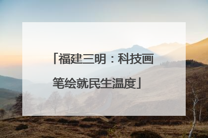 福建三明：科技画笔绘就民生温度