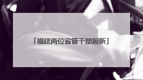 福建两位省管干部履新