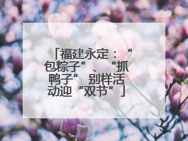 福建永定：“包粽子”、“抓鸭子” 别样活动迎“双节”