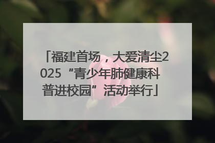 福建首场，大爱清尘2025“青少年肺健康科普进校园”活动举行