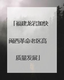 福建龙岩加快闽西革命老区高质量发展